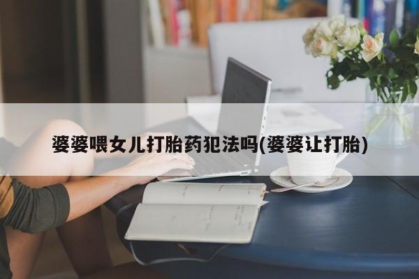怀孕大月份能不能用米非司酮婆婆喂女儿打胎药犯法吗(婆婆让打胎)