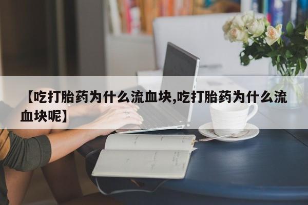 怀孕大月份能不能用米非司酮【吃打胎药为什么流血块,吃打胎药为什么流血块呢】