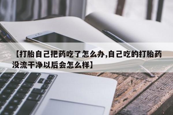 怀孕大月份能不能用米非司酮【打胎自己把药吃了怎么办,自己吃的打胎药没流干净以后会怎么样】