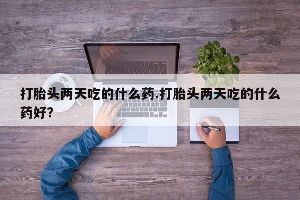 怀孕大月份能不能用米非司酮打胎头两天吃的什么药.打胎头两天吃的什么药好？