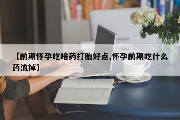 怀孕大月份能不能用米非司酮【前期怀孕吃啥药打胎好点,怀孕前期吃什么药流掉】