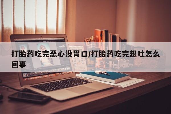 怀孕大月份能不能用米非司酮打胎药吃完恶心没胃口/打胎药吃完想吐怎么回事