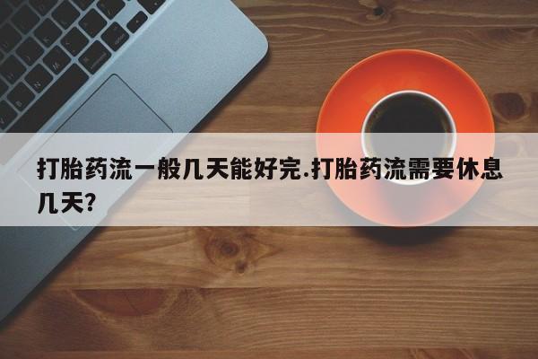 怀孕大月份能不能用米非司酮打胎药流一般几天能好完.打胎药流需要休息几天？
