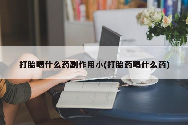怀孕大月份能不能用米非司酮打胎喝什么药副作用小(打胎药喝什么药)