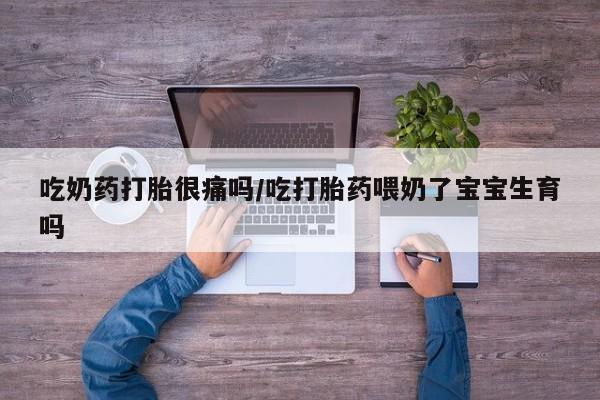 怀孕大月份能不能用米非司酮吃奶药打胎很痛吗/吃打胎药喂奶了宝宝生育吗