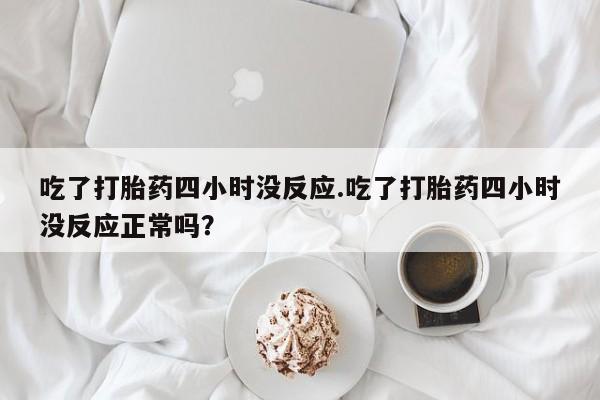 怀孕大月份能不能用米非司酮吃了打胎药四小时没反应.吃了打胎药四小时没反应正常吗？