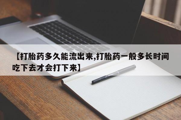 怀孕大月份能不能用米非司酮【打胎药多久能流出来,打胎药一般多长时间吃下去才会打下来】