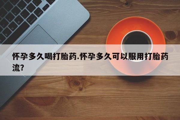 怀孕大月份能不能用米非司酮怀孕多久喝打胎药.怀孕多久可以服用打胎药流？
