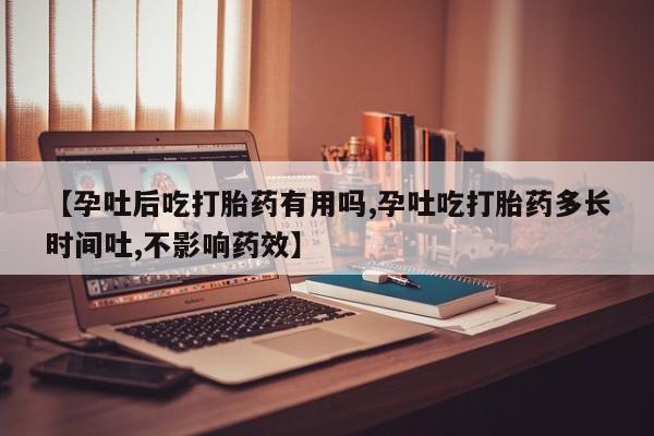 怀孕大月份能不能用米非司酮【孕吐后吃打胎药有用吗,孕吐吃打胎药多长时间吐,不影响药效】