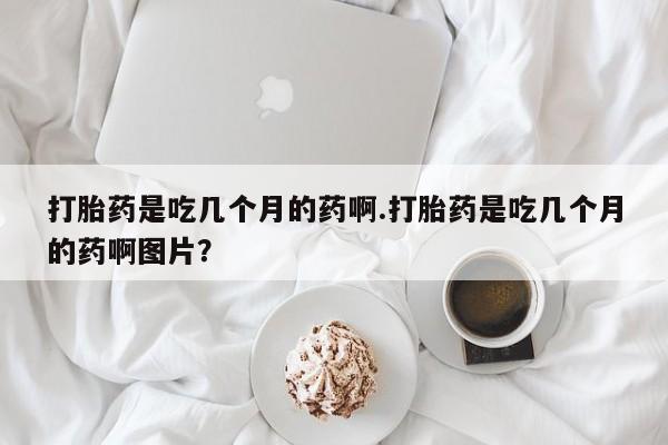 怀孕大月份能不能用米非司酮打胎药是吃几个月的药啊.打胎药是吃几个月的药啊图片？