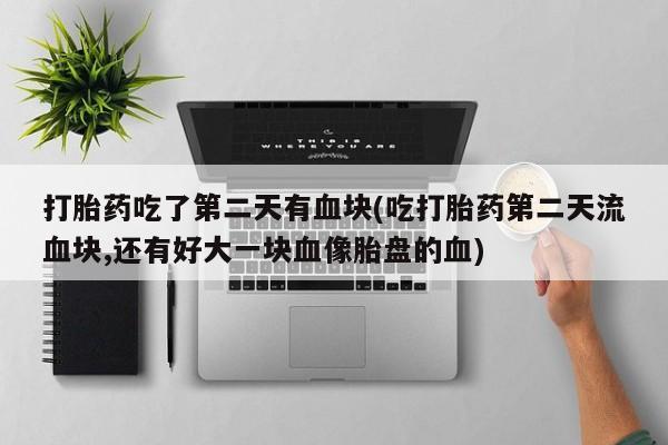 怀孕大月份能不能用米非司酮打胎药吃了第二天有血块(吃打胎药第二天流血块,还有好大一块血像胎盘的血)