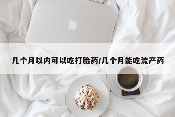 怀孕大月份能不能用米非司酮几个月以内可以吃打胎药/几个月能吃流产药