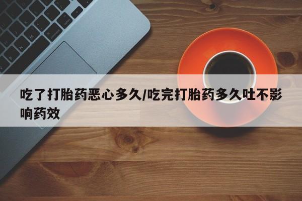 怀孕大月份能不能用米非司酮吃了打胎药恶心多久/吃完打胎药多久吐不影响药效