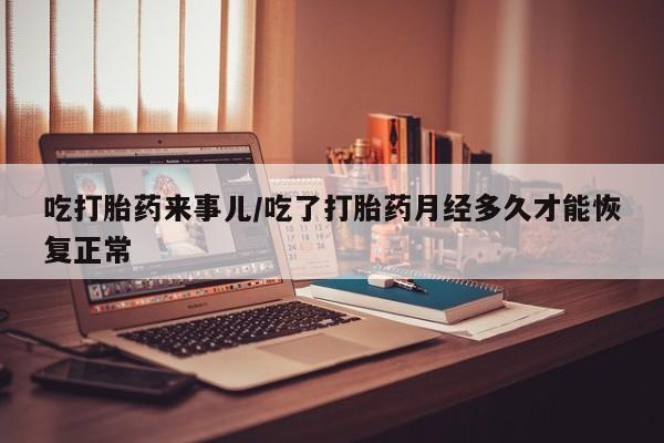 怀孕大月份能不能用米非司酮吃打胎药来事儿/吃了打胎药月经多久才能恢复正常