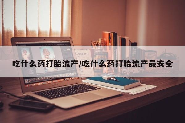 怀孕大月份能不能用米非司酮吃什么药打胎流产/吃什么药打胎流产最安全