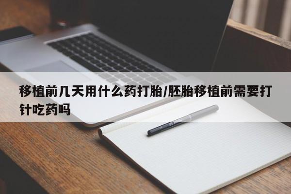 怀孕大月份能不能用米非司酮移植前几天用什么药打胎/胚胎移植前需要打针吃药吗