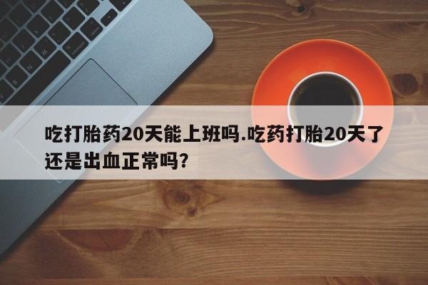 怀孕大月份能不能用米非司酮吃打胎药20天能上班吗.吃药打胎20天了还是出血正常吗？