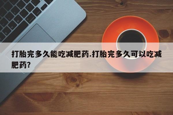 怀孕大月份能不能用米非司酮打胎完多久能吃减肥药.打胎完多久可以吃减肥药？