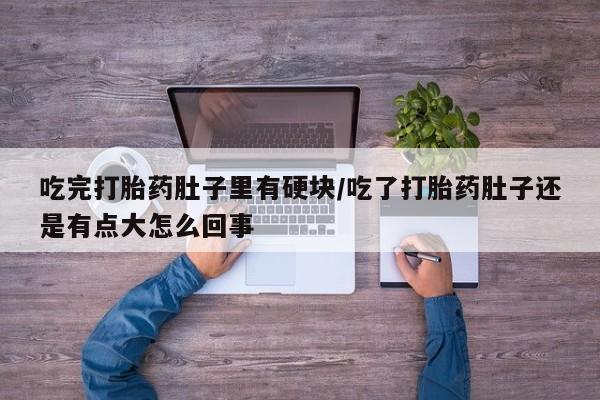 怀孕大月份能不能用米非司酮吃完打胎药肚子里有硬块/吃了打胎药肚子还是有点大怎么回事