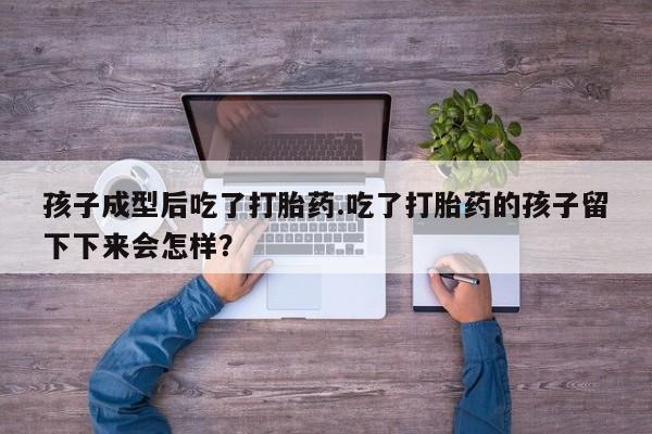 怀孕大月份能不能用米非司酮孩子成型后吃了打胎药.吃了打胎药的孩子留下下来会怎样？