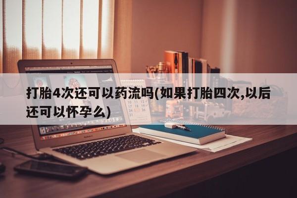 怀孕大月份能不能用米非司酮打胎4次还可以药流吗(如果打胎四次,以后还可以怀孕么)