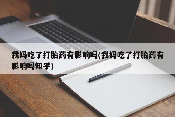 怀孕大月份能不能用米非司酮我妈吃了打胎药有影响吗(我妈吃了打胎药有影响吗知乎)