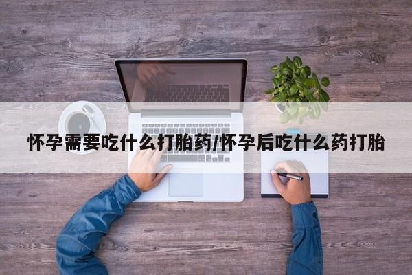怀孕大月份能不能用米非司酮怀孕需要吃什么打胎药/怀孕后吃什么药打胎