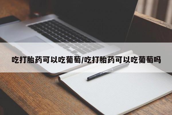 怀孕大月份能不能用米非司酮吃打胎药可以吃葡萄/吃打胎药可以吃葡萄吗