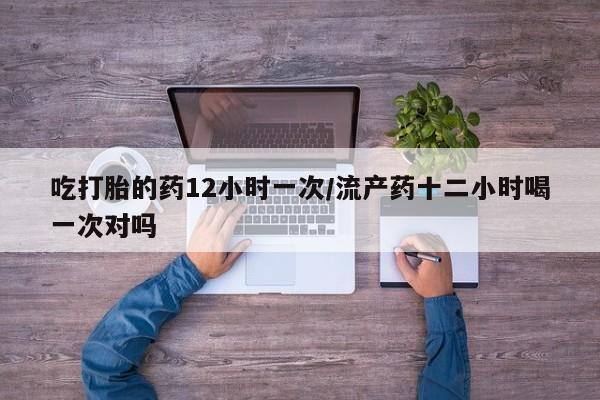怀孕大月份能不能用米非司酮吃打胎的药12小时一次/流产药十二小时喝一次对吗