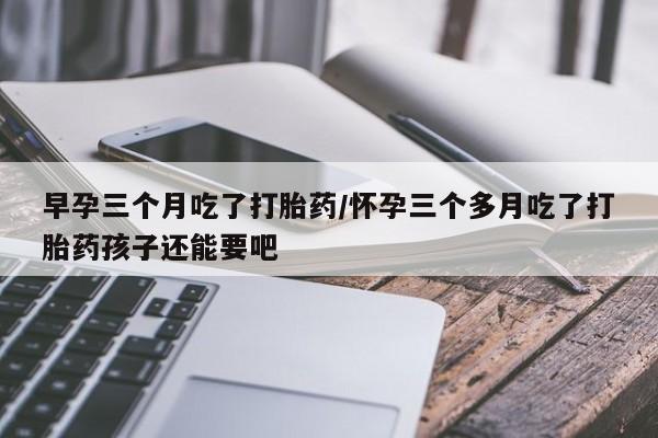 怀孕大月份能不能用米非司酮早孕三个月吃了打胎药/怀孕三个多月吃了打胎药孩子还能要吧