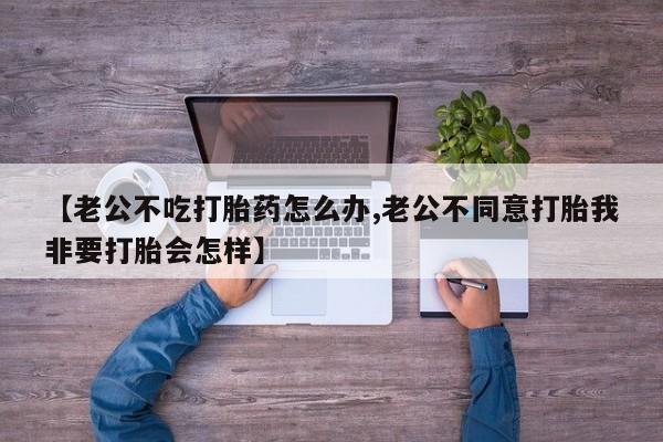 怀孕大月份能不能用米非司酮【老公不吃打胎药怎么办,老公不同意打胎我非要打胎会怎样】