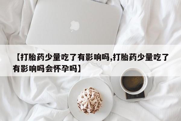 怀孕大月份能不能用米非司酮【打胎药少量吃了有影响吗,打胎药少量吃了有影响吗会怀孕吗】