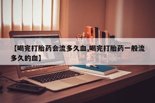 怀孕大月份能不能用米非司酮【喝完打胎药会流多久血,喝完打胎药一般流多久的血】
