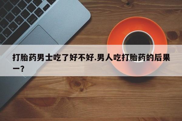 怀孕大月份能不能用米非司酮打胎药男士吃了好不好.男人吃打胎药的后果一？