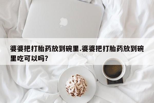 怀孕大月份能不能用米非司酮婆婆把打胎药放到碗里.婆婆把打胎药放到碗里吃可以吗？