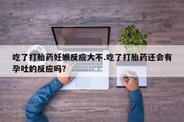 怀孕大月份能不能用米非司酮吃了打胎药妊娠反应大不.吃了打胎药还会有孕吐的反应吗？