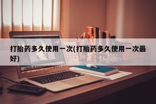 怀孕大月份能不能用米非司酮打胎药多久使用一次(打胎药多久使用一次最好)