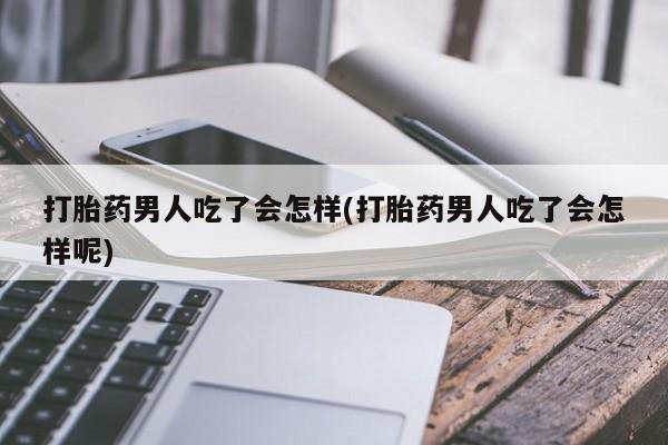 怀孕大月份能不能用米非司酮打胎药男人吃了会怎样(打胎药男人吃了会怎样呢)