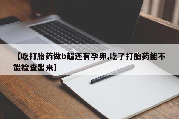 怀孕大月份能不能用米非司酮【吃打胎药做b超还有孕卵,吃了打胎药能不能检查出来】