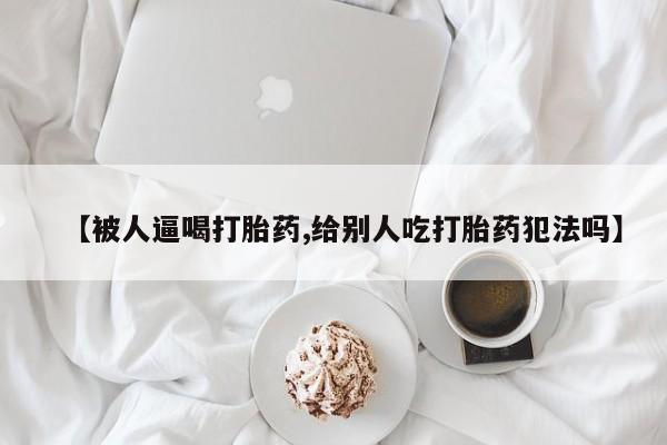 怀孕大月份能不能用米非司酮【被人逼喝打胎药,给别人吃打胎药犯法吗】