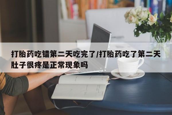 怀孕大月份能不能用米非司酮打胎药吃错第二天吃完了/打胎药吃了第二天肚子很疼是正常现象吗
