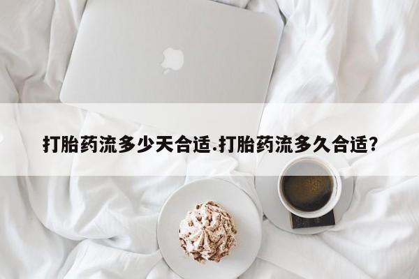 怀孕大月份能不能用米非司酮打胎药流多少天合适.打胎药流多久合适？