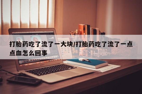 怀孕大月份能不能用米非司酮打胎药吃了流了一大块/打胎药吃了流了一点点血怎么回事