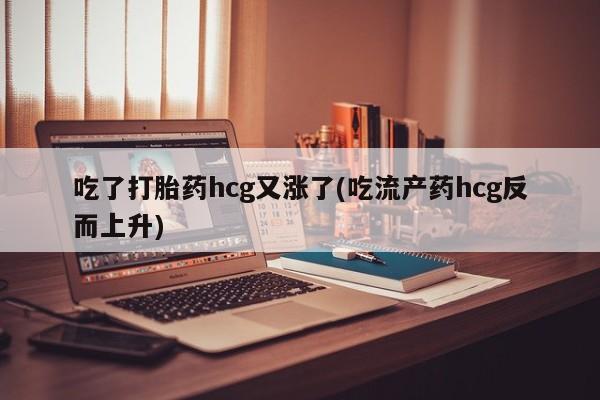 怀孕大月份能不能用米非司酮吃了打胎药hcg又涨了(吃流产药hcg反而上升)