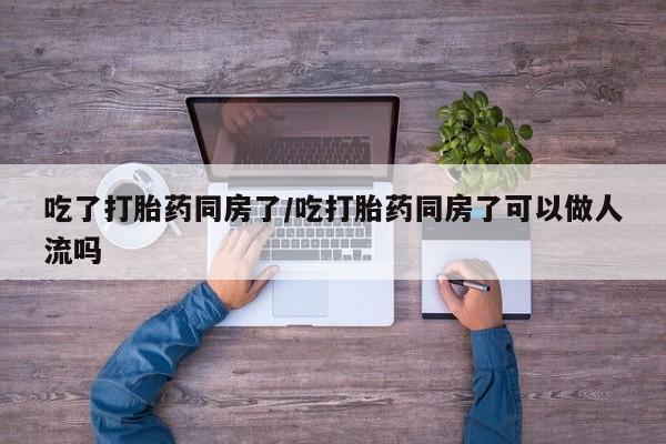 怀孕大月份能不能用米非司酮吃了打胎药同房了/吃打胎药同房了可以做人流吗