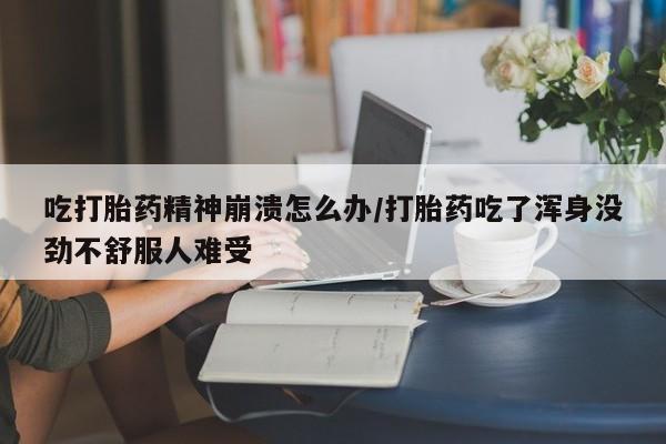 怀孕大月份能不能用米非司酮吃打胎药精神崩溃怎么办/打胎药吃了浑身没劲不舒服人难受