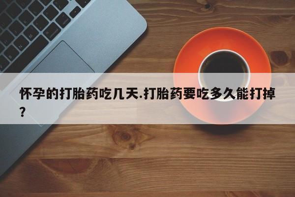 怀孕大月份能不能用米非司酮怀孕的打胎药吃几天.打胎药要吃多久能打掉？