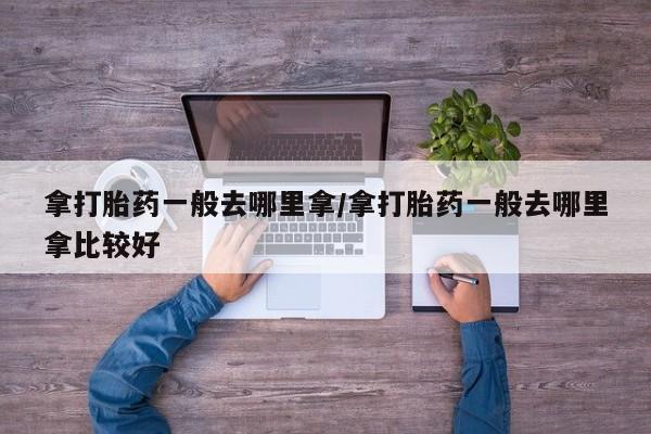 怀孕大月份能不能用米非司酮拿打胎药一般去哪里拿/拿打胎药一般去哪里拿比较好