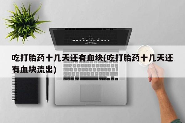 怀孕大月份能不能用米非司酮吃打胎药十几天还有血块(吃打胎药十几天还有血块流出)