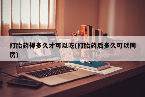 怀孕大月份能不能用米非司酮打胎药得多久才可以吃(打胎药后多久可以同房)